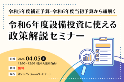 令和5年度補正予算・令和6年度当初予算から紐解く令和6年度設備投資に使える政策解説セミナー