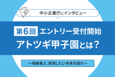後継者よ、実現したい未来を語れ　継承＋創造―アトツギ甲子園が描く新しい経営者像とは　中小企業庁担当者にインタビュー！