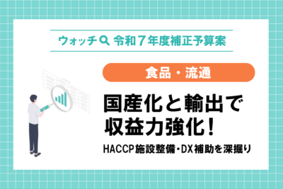 【ウォッチ🔍令和7年度補正予算】食品・流通　国産化と輸出で収益力強化！　HACCP施設整備・DX補助を深掘り