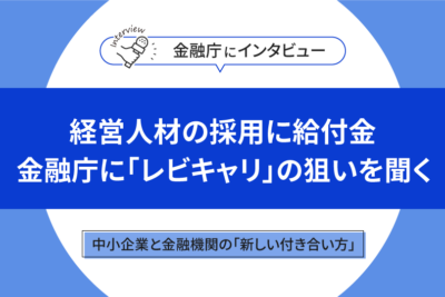 経営人材の採用に給付金　金融庁に「レビキャリ」の狙いを聞く　中小企業と金融機関の「新しい付き合い方」