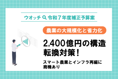 【ウオッチ🔍令和7年度補正予算】農業の大規模化と省力化　2,400億円の構造転換対策！　スマート農業とインフラ再編に商機あり