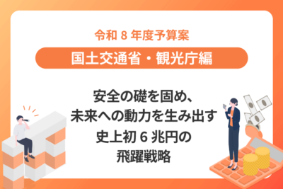 【令和8年度予算案：国土交通省・観光庁編】  安全の礎を固め、未来への動力を生み出す 史上初6兆円の飛躍戦略