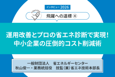 【インタビュー2026「飛躍への道標」④】――一般財団法人 省エネルギーセンター 秋山俊一・業務統括役 技監(兼)省エネ技術本部長 運用改善とプロの省エネ診断で実現! 中小企業の圧倒的コスト削減術