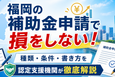 福岡の補助金申請で損をしない！種類・条件・書き方を認定支援機関が徹底解説