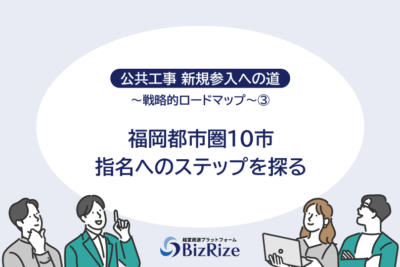 公共工事 新規参入への道 ～戦略的ロードマップ～③ 福岡都市圏10市　指名へのステップを探る